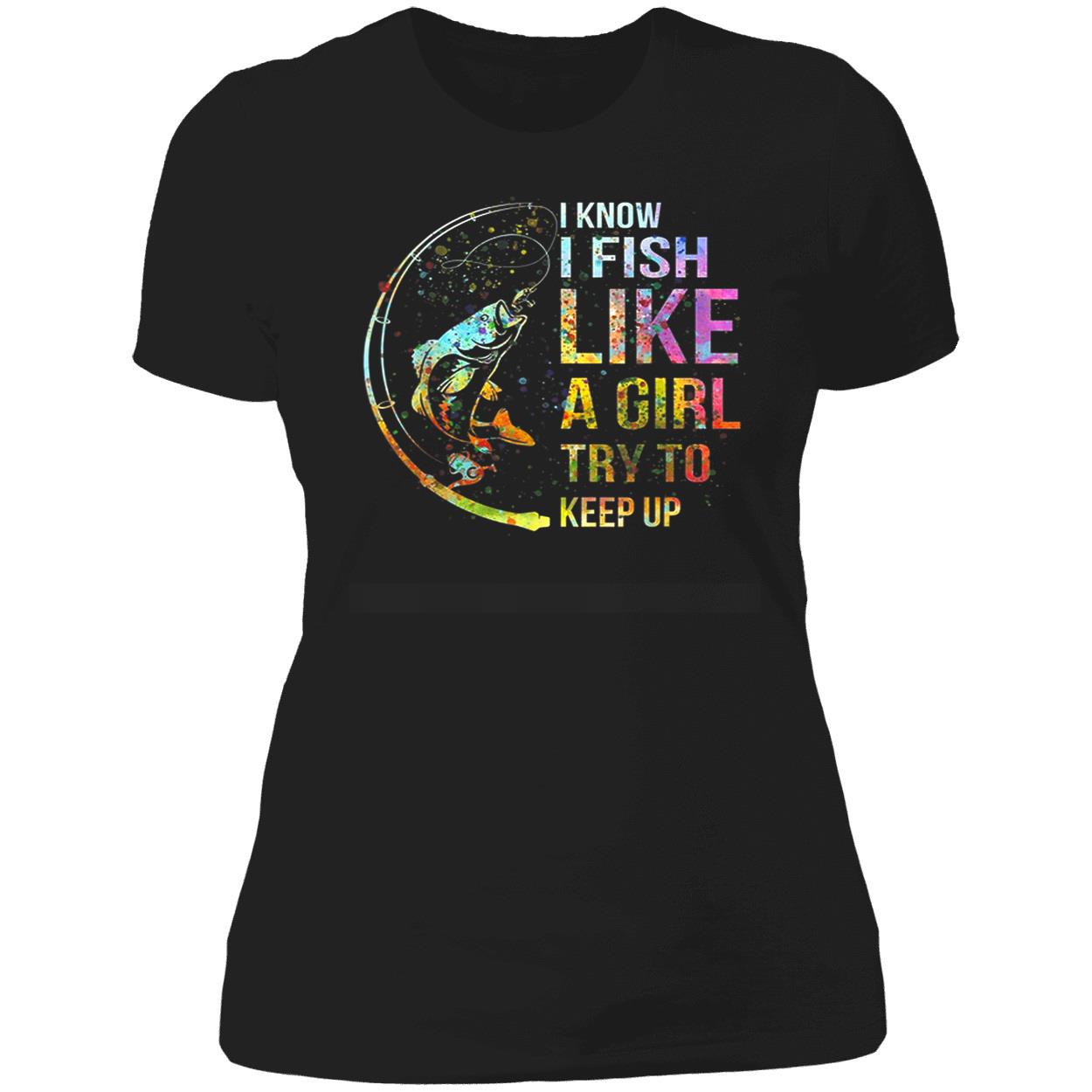 I Know I Fish Like A Girl Try To Keep Up Shirt I Know I Fish Like A Girl Try To Keep Up Shirt