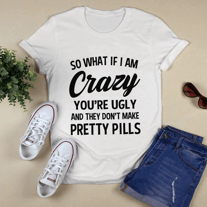 So What If I Am Crazy You’Re Ugly And They Don’T Make Pretty Pills Shirt So What If I Am Crazy You’Re Ugly And They Don’T Make Pretty Pills Shirt