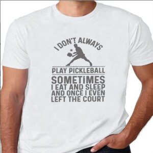 I Don’T Always Play Pickleball Sometimes I Eat And Sleep And Once I Even Left The Court Shirt