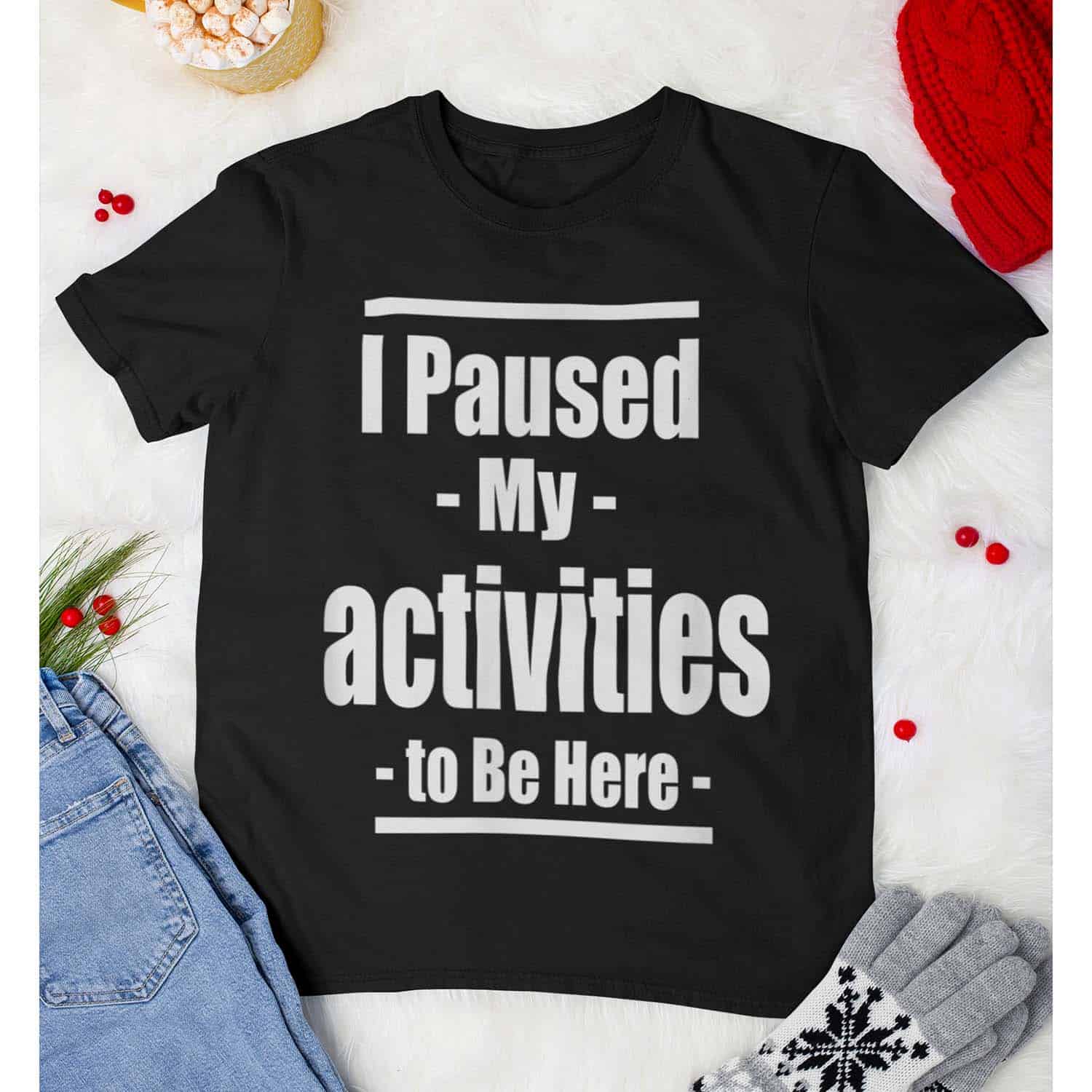 I Paused My Activities To Be Here T-Shirt I Paused My Activities To Be Here T-Shirt