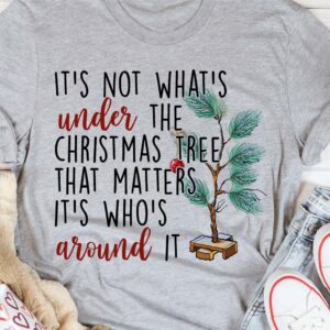 It’S Not What’S Under The Christmas Tree That Matters It’S Who’S Around It Shirt