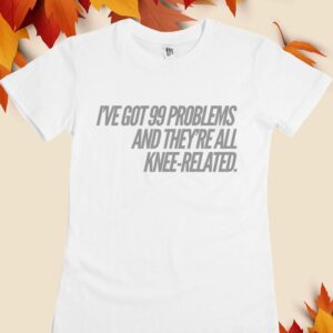I’Ve Got 99 Problems And They’Re All Knee-Related Shirt