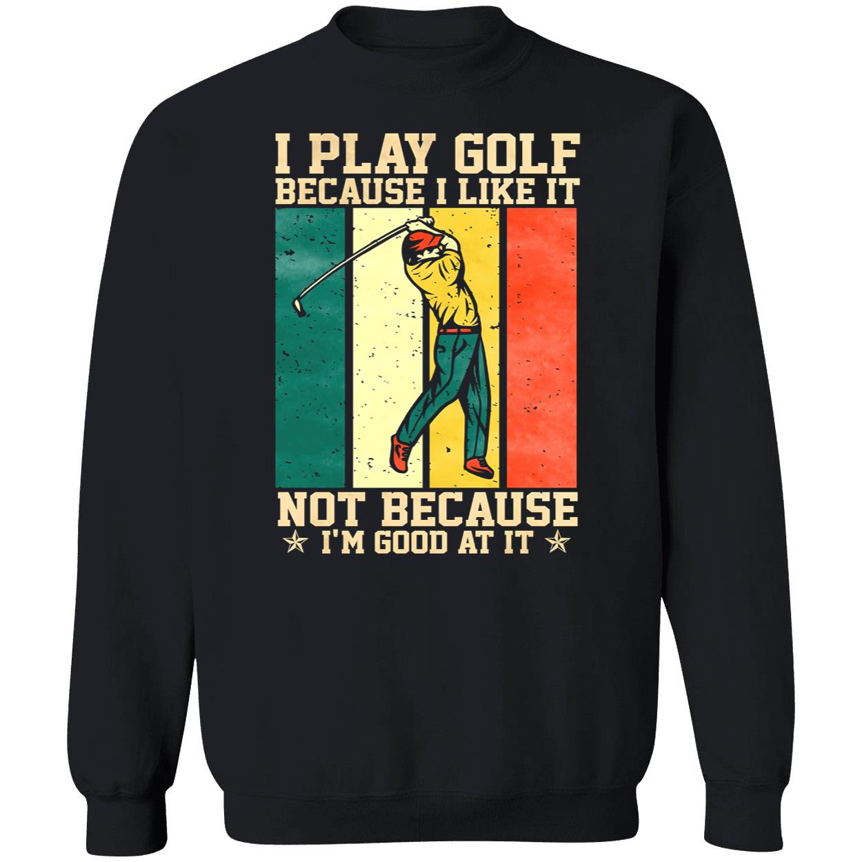 I Play Golf Because I Like It Not Because I’M Good At It Shirt I Play Golf Because I Like It Not Because I’M Good At It Shirt