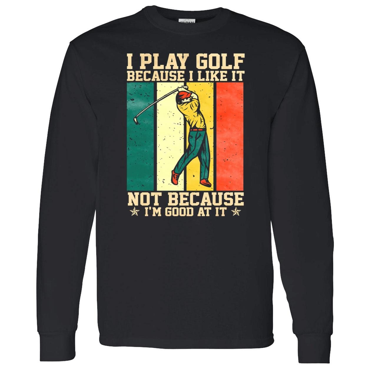 I Play Golf Because I Like It Not Because I’M Good At It Shirt I Play Golf Because I Like It Not Because I’M Good At It Shirt