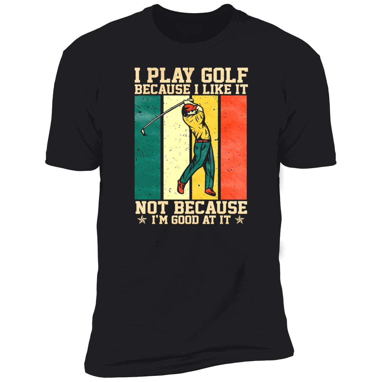 I Play Golf Because I Like It Not Because I’M Good At It Shirt I Play Golf Because I Like It Not Because I’M Good At It Shirt