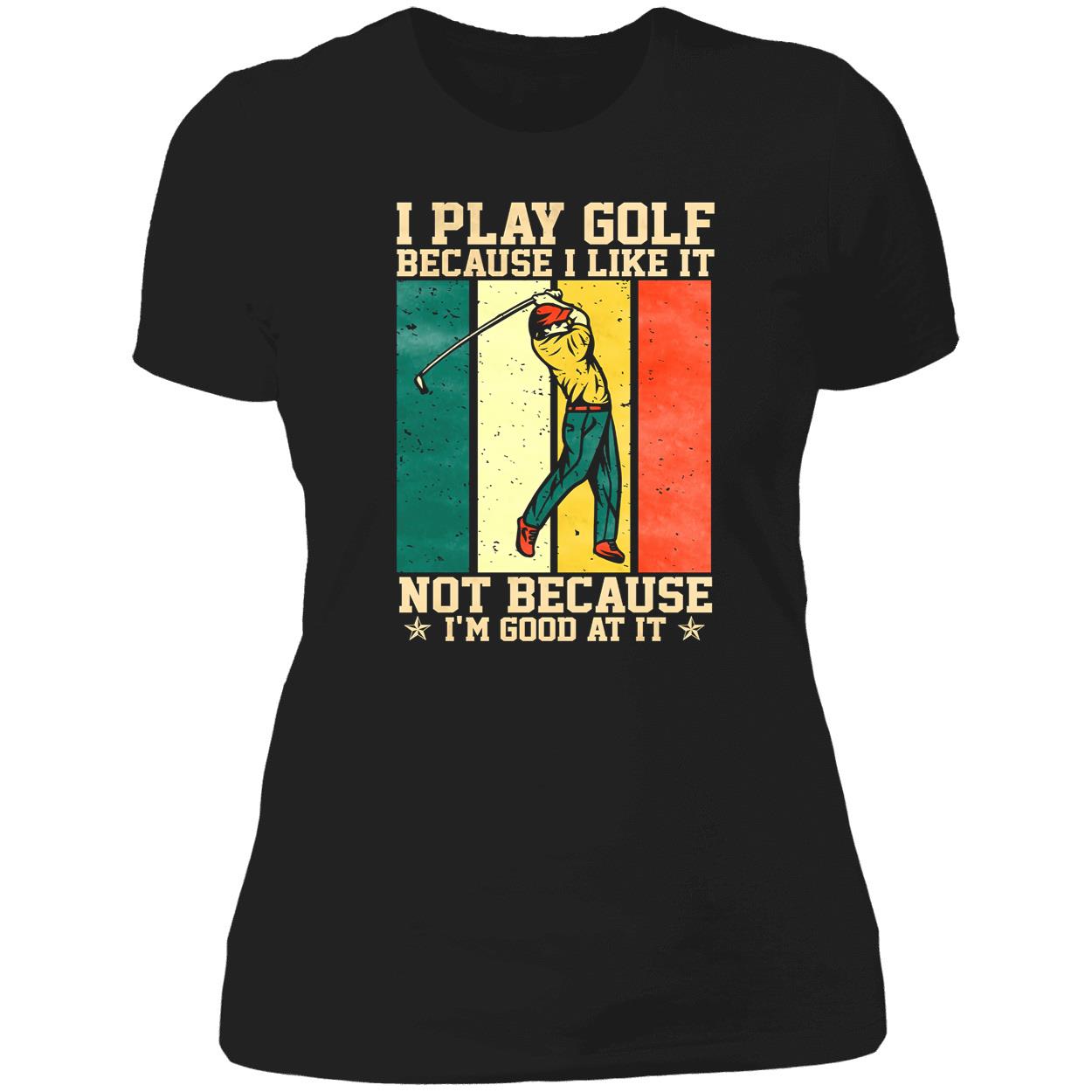 I Play Golf Because I Like It Not Because I’M Good At It Shirt I Play Golf Because I Like It Not Because I’M Good At It Shirt