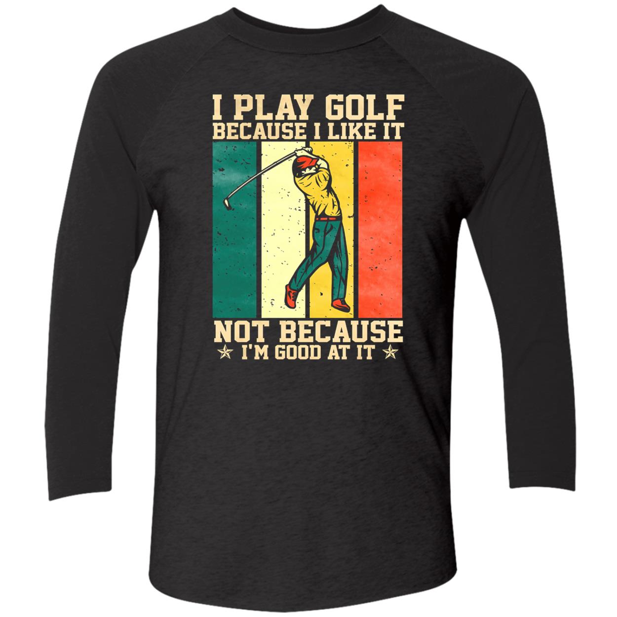 I Play Golf Because I Like It Not Because I’M Good At It Shirt I Play Golf Because I Like It Not Because I’M Good At It Shirt