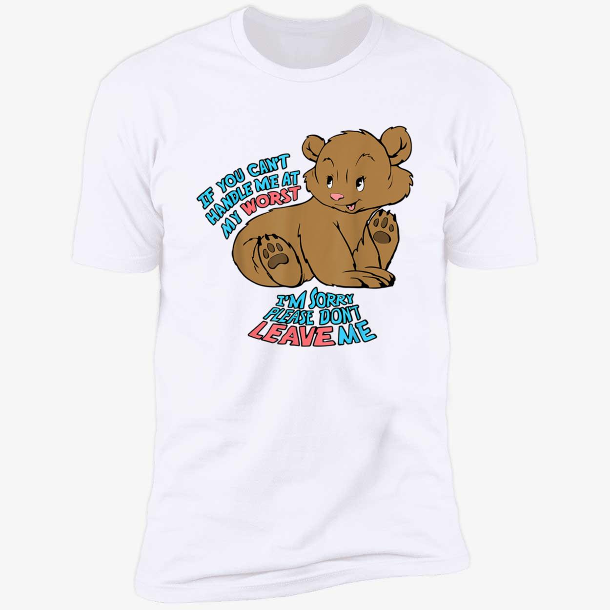 If You Can’T Handle Me At My Worst I’M Sorry Please Don’T Leave Me Shirt If You Can’T Handle Me At My Worst I’M Sorry Please Don’T Leave Me Shirt