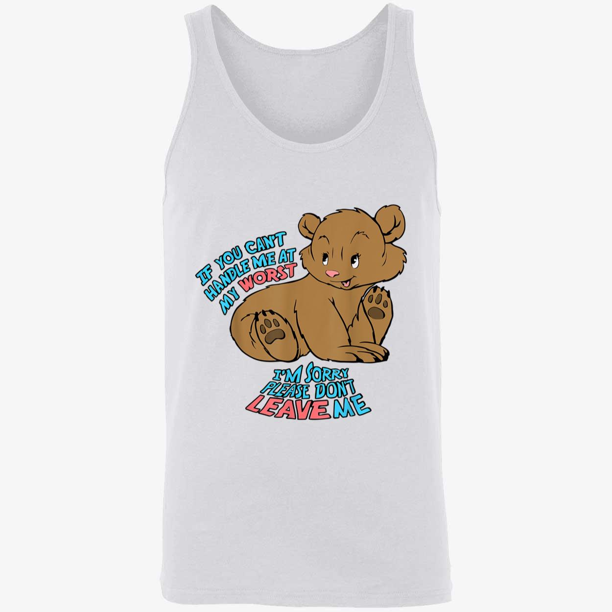 If You Can’T Handle Me At My Worst I’M Sorry Please Don’T Leave Me Shirt If You Can’T Handle Me At My Worst I’M Sorry Please Don’T Leave Me Shirt