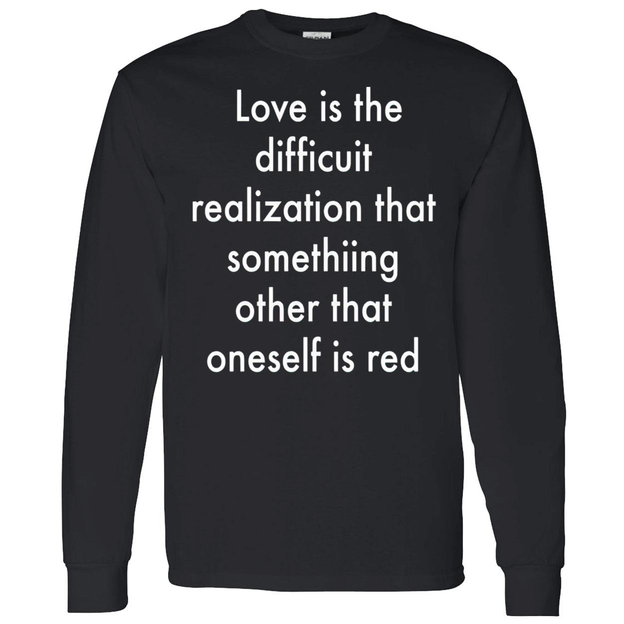 Love Is The Difficuit Realization That Something Other That Oneself Is Red Shirt Love Is The Difficuit Realization That Something Other That Oneself Is Red Shirt
