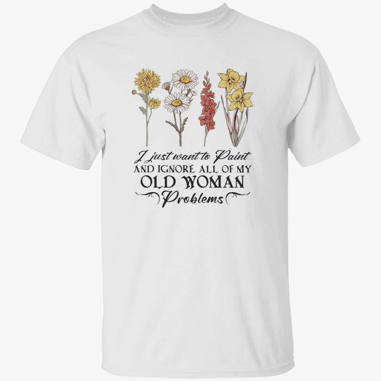 Flower I Just Want To Paint And Ignore All Of My Old Woman Problem Shirt Flower I Just Want To Paint And Ignore All Of My Old Woman Problem Shirt