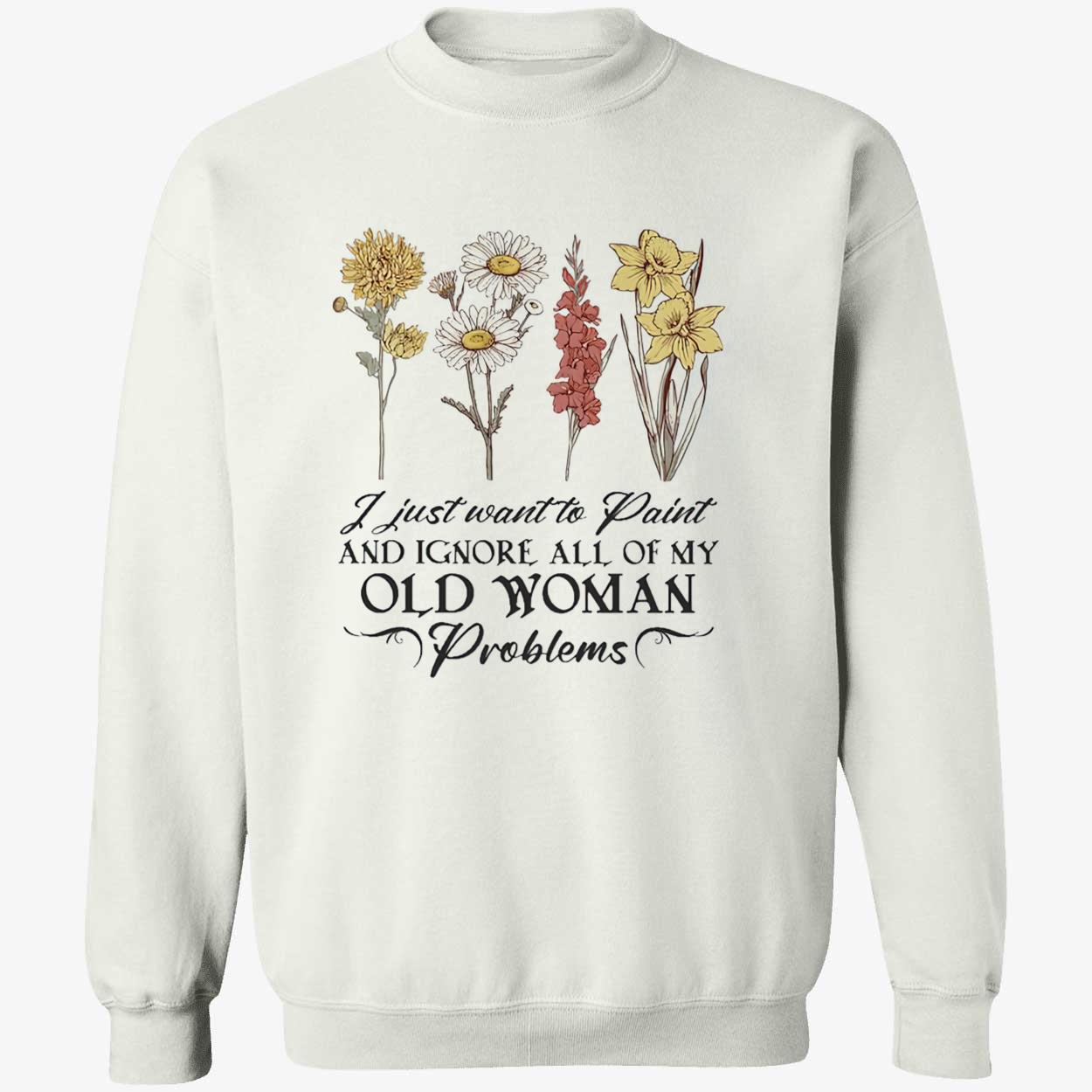 Flower I Just Want To Paint And Ignore All Of My Old Woman Problem Shirt Flower I Just Want To Paint And Ignore All Of My Old Woman Problem Shirt