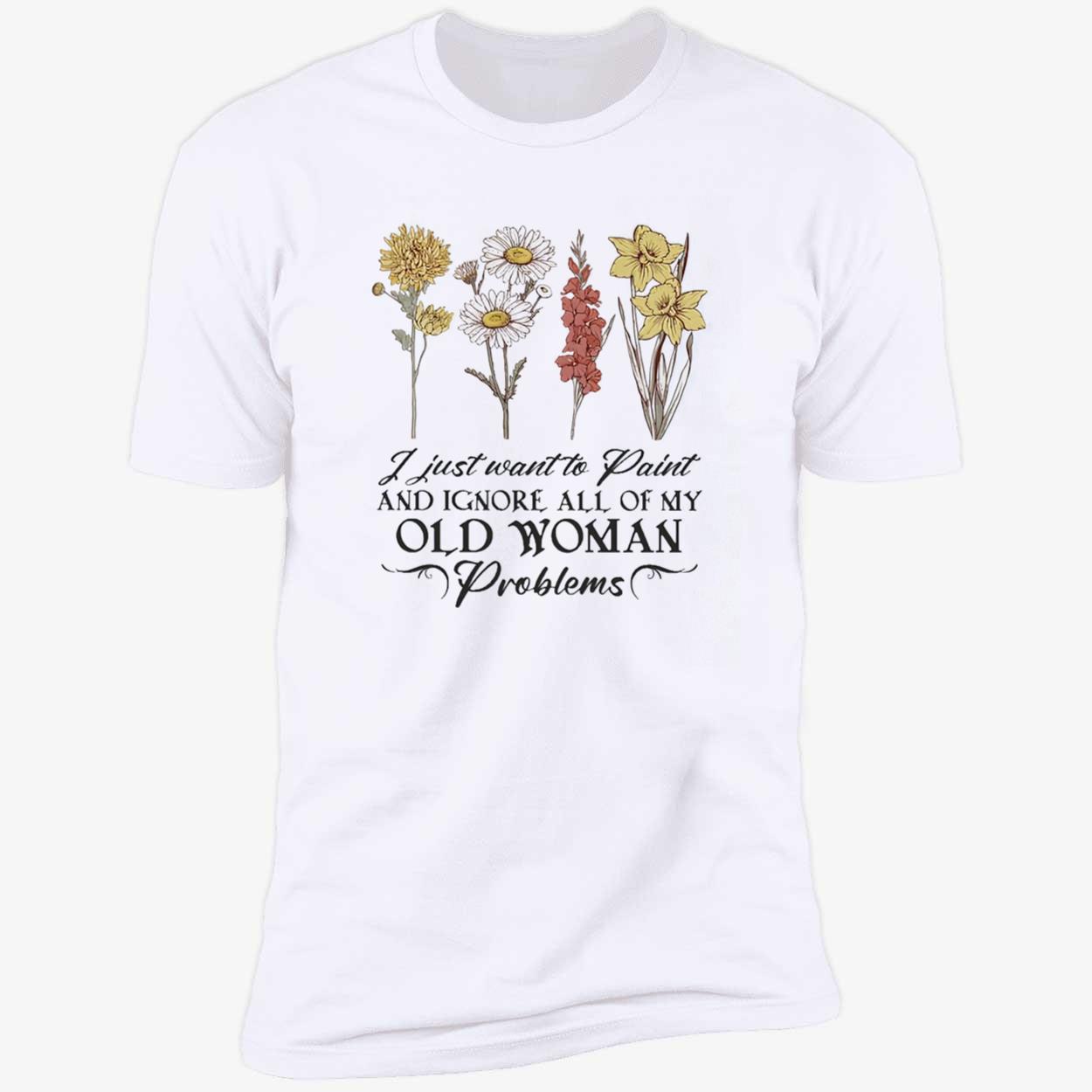 Flower I Just Want To Paint And Ignore All Of My Old Woman Problem Shirt Flower I Just Want To Paint And Ignore All Of My Old Woman Problem Shirt