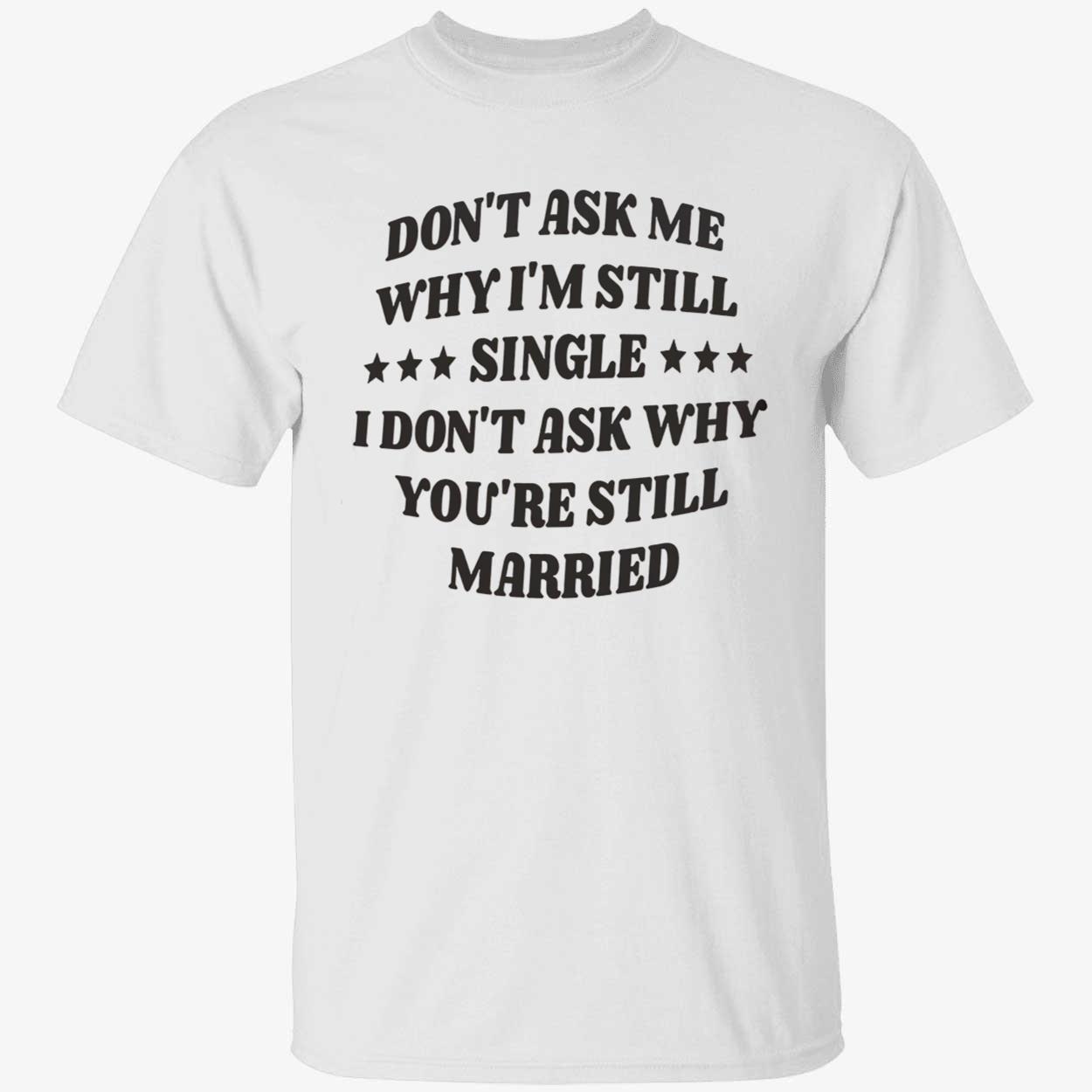 Don’T Ask Me Why I’M Still Single I Don’T Ask Why You’Re Still Married Shirt Don’T Ask Me Why I’M Still Single I Don’T Ask Why You’Re Still Married Shirt