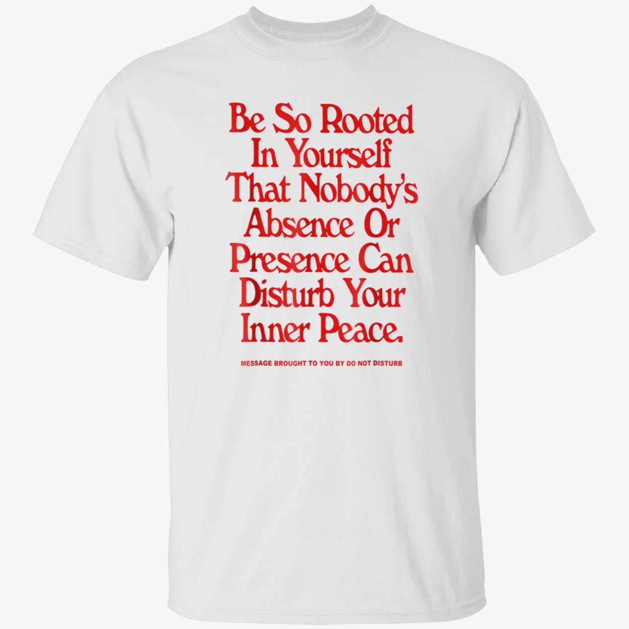 Be So Rooted In Yourself That Nobody’S Absence Or Presence Can Disturb Your Inner Peace Shirt Be So Rooted In Yourself That Nobody’S Absence Or Presence Can Disturb Your Inner Peace Shirt