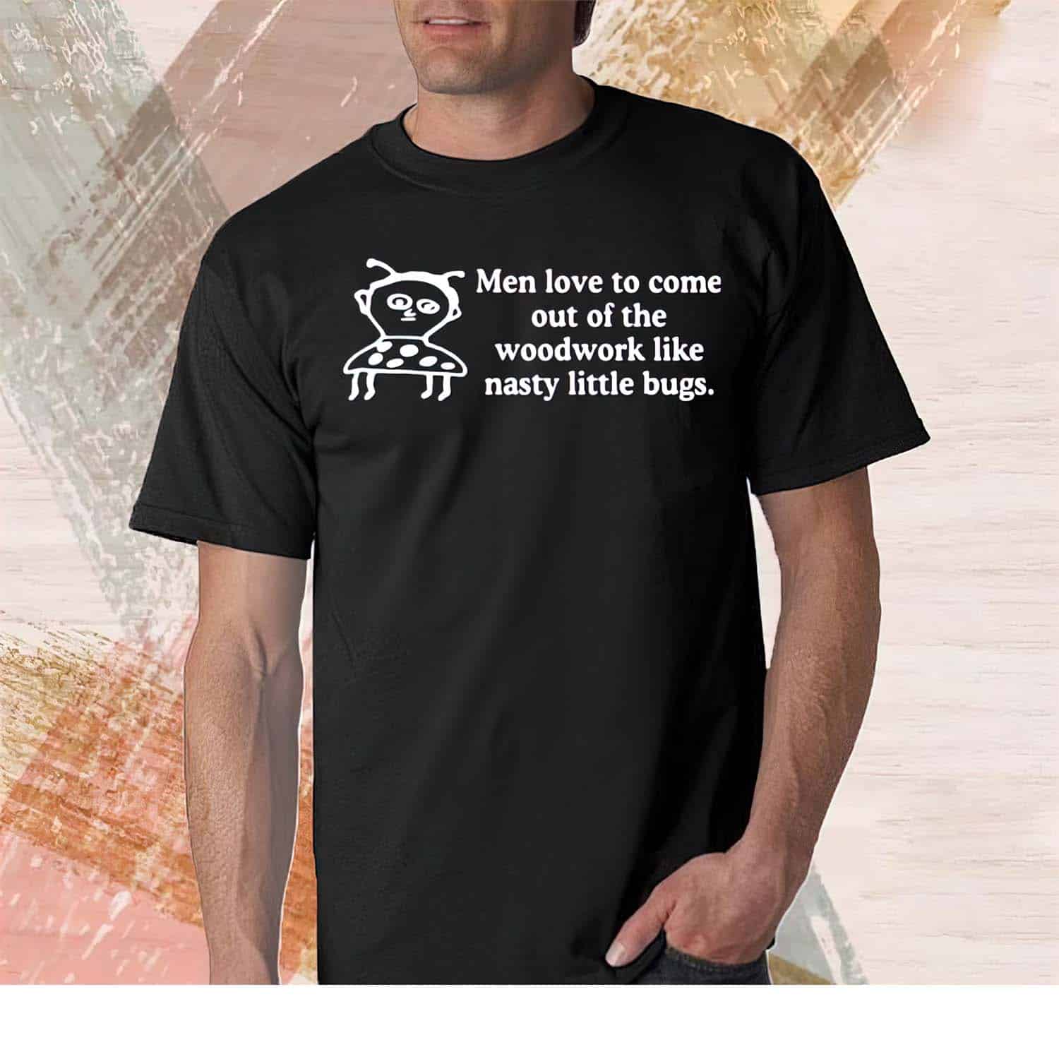 Men Love To Come Out Of The Woodwork Like Nasty Little Bugs Shirt