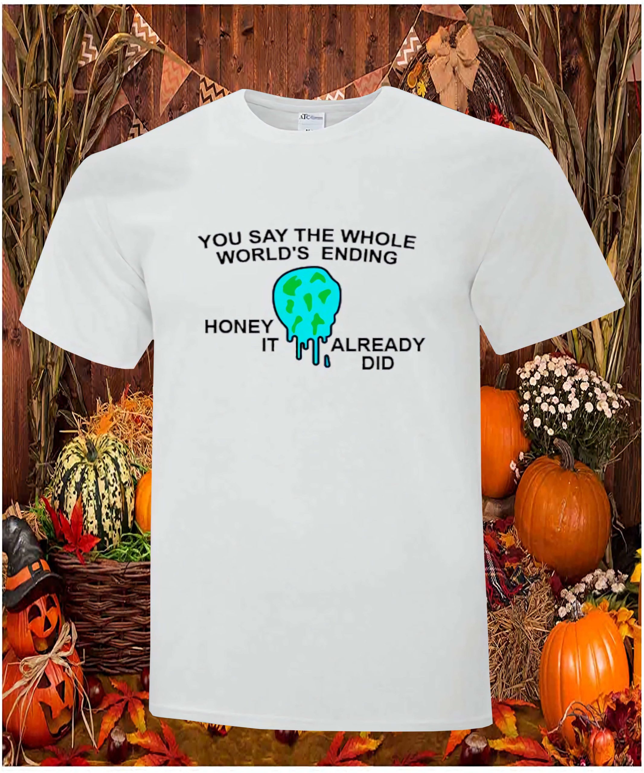 You Say The Whole World’S Ending Honey It Already Did Shirt You Say The Whole World’S Ending Honey It Already Did Shirt