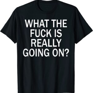 What The Fuck Is Really Going On Shirt