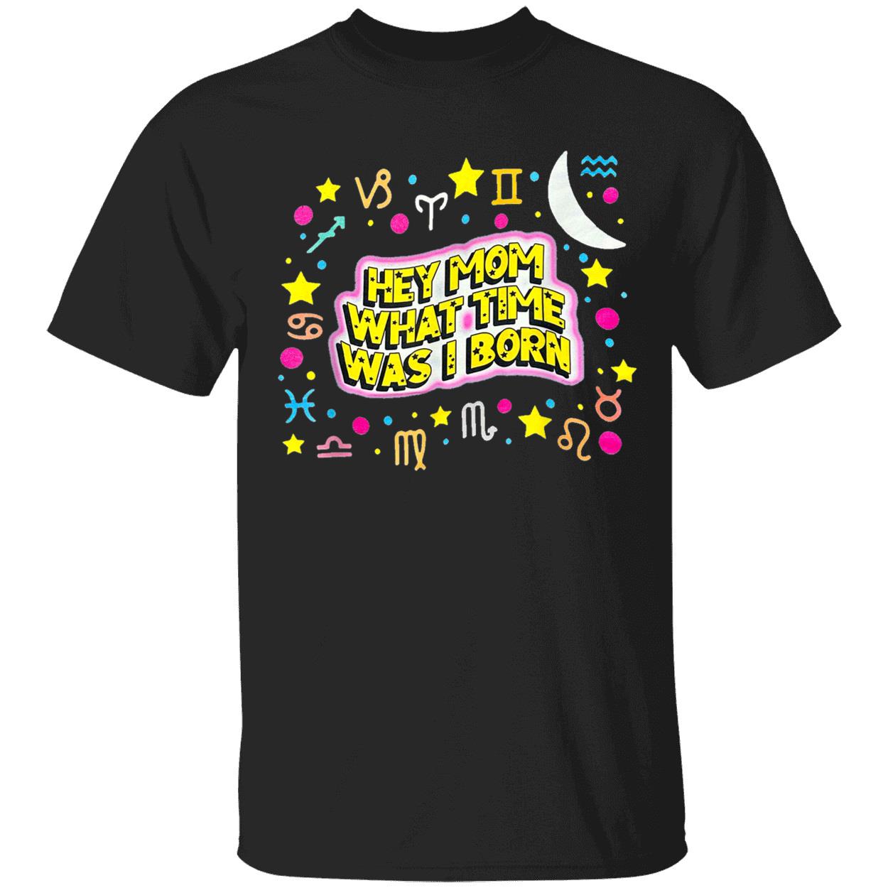 Hey Mom What Time Was I Born T-Shirt Hey Mom What Time Was I Born T-Shirt