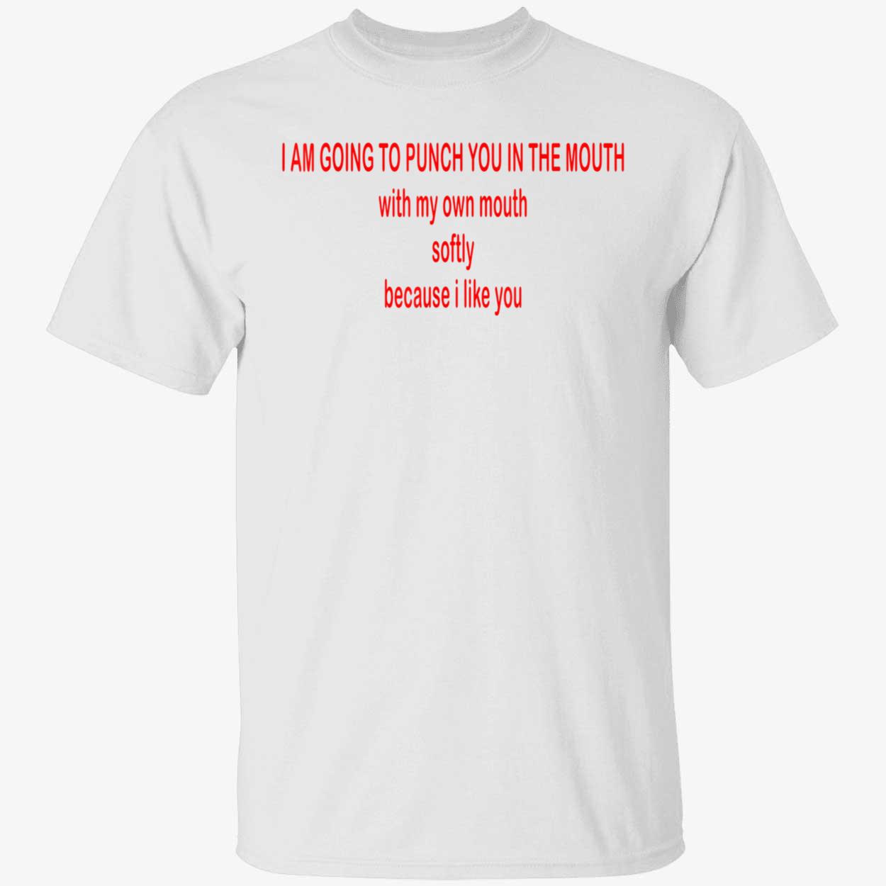 I Am Going To Punch You In The Mouth With My Own Mouth Softy Because I Like You Shirt I Am Going To Punch You In The Mouth With My Own Mouth Softy Because I Like You Shirt