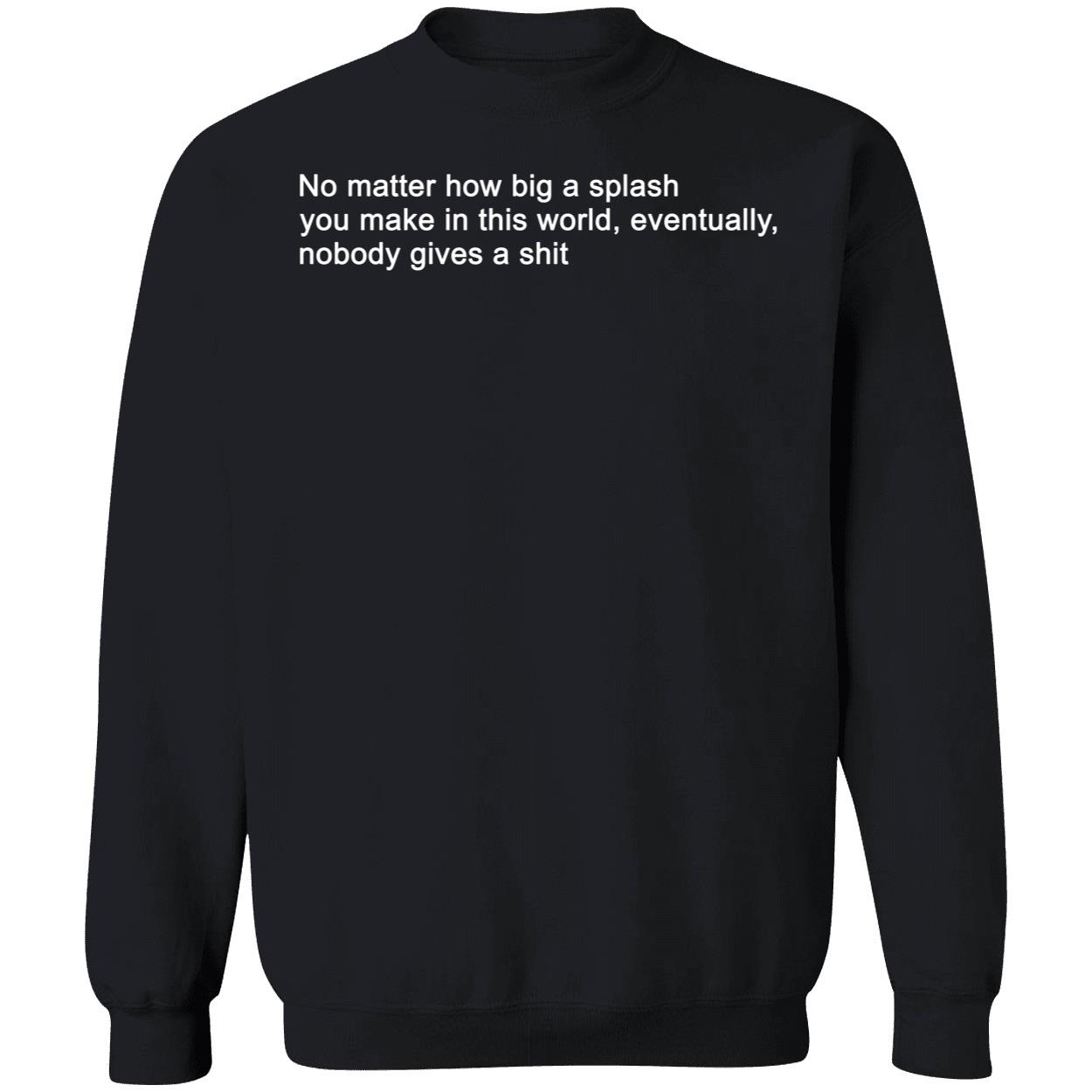 No Matter How Big A Splash You Make In This World Eventually Nobody Gives A Sh*T Shirt No Matter How Big A Splash You Make In This World Eventually Nobody Gives A Sh*T Shirt
