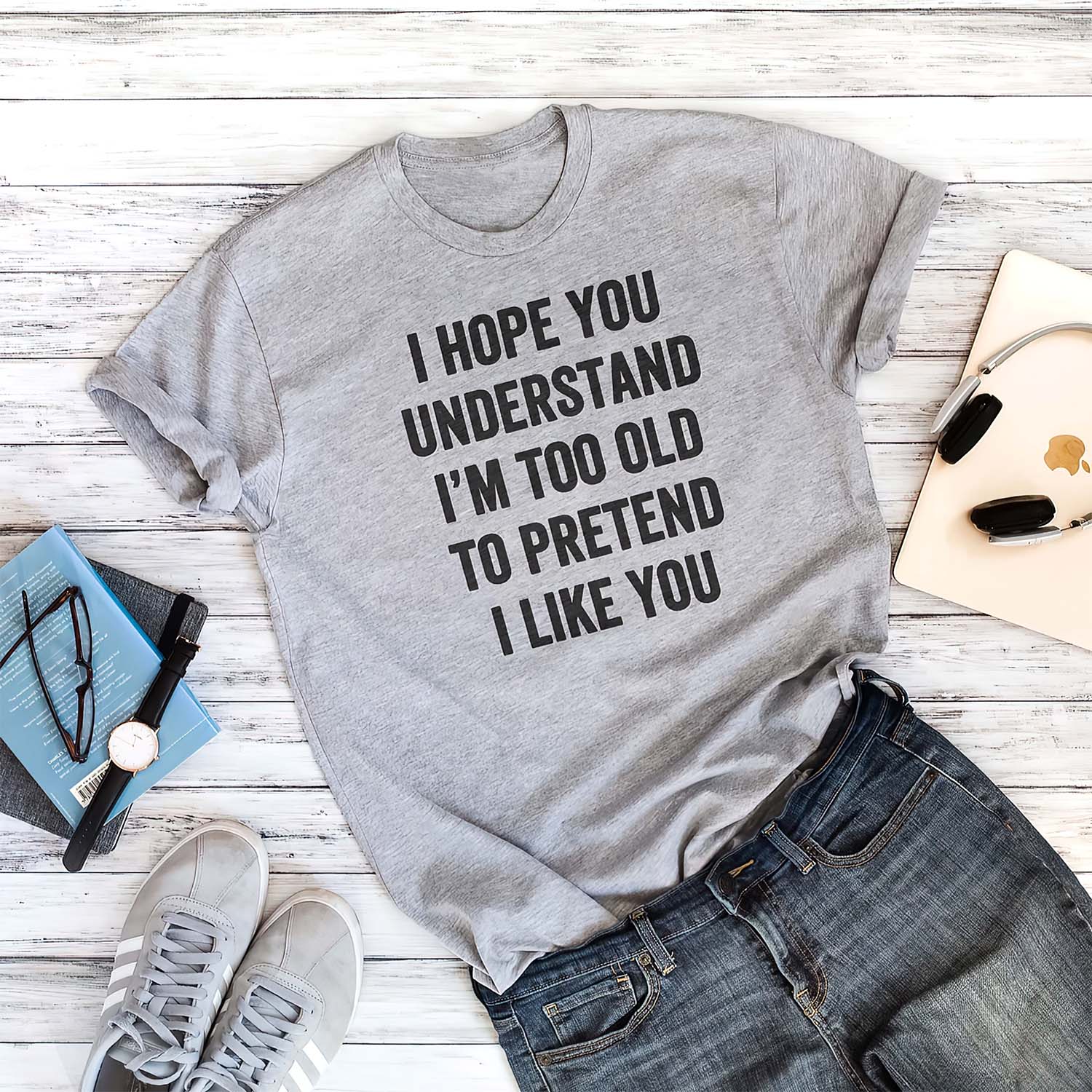 I Hope You Understand I’M Too Old To Pretend I Like You Shirt I Hope You Understand I’M Too Old To Pretend I Like You Shirt