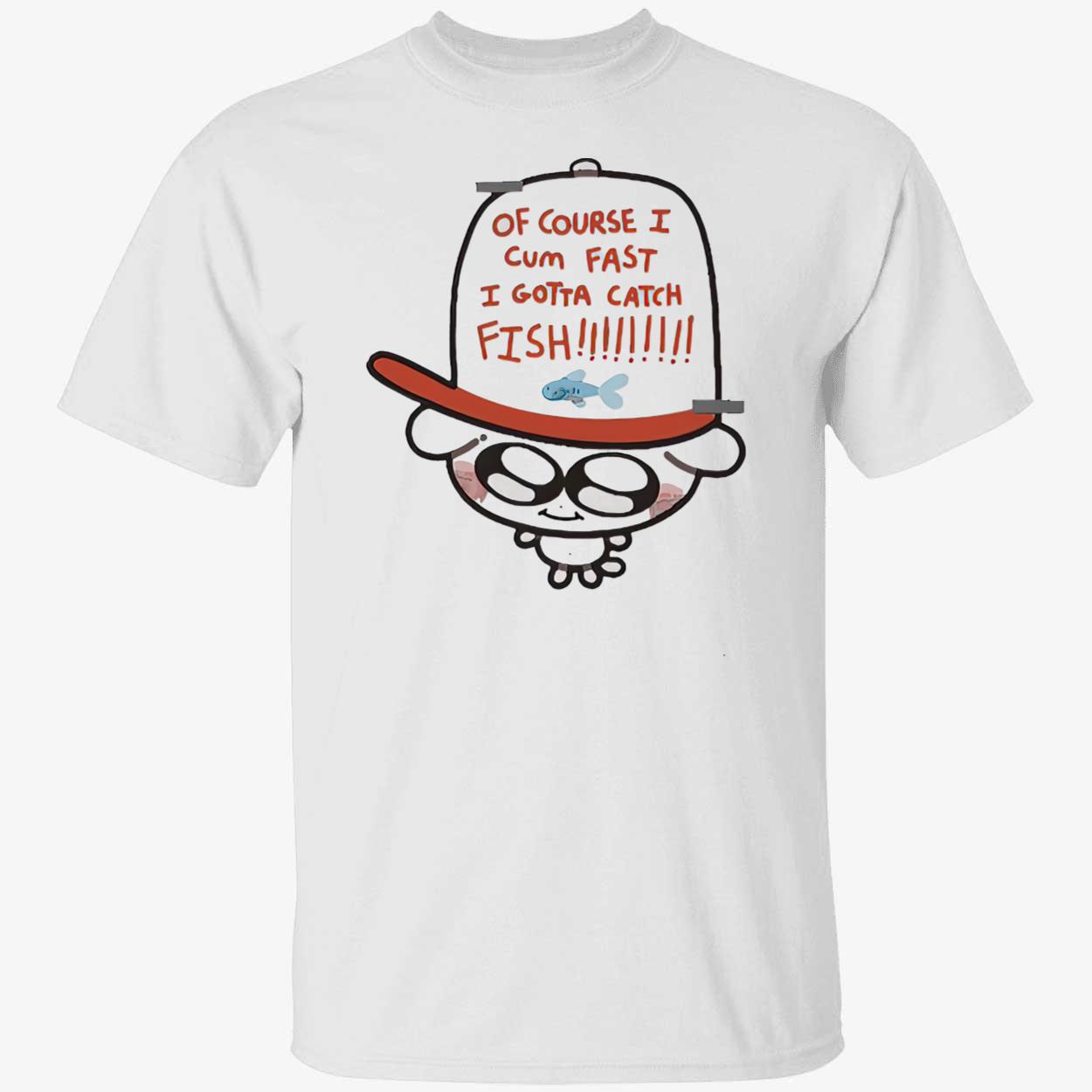 Of Course I Came Fast I Gotta Catch Fish Shirt