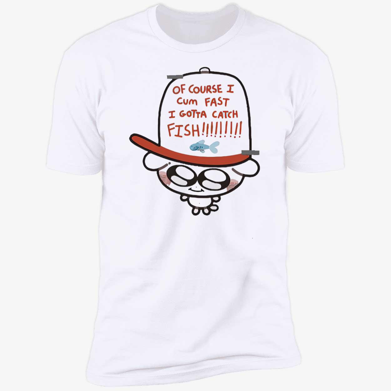 Of Course I Came Fast I Gotta Catch Fish Shirt Of Course I Came Fast I Gotta Catch Fish Shirt
