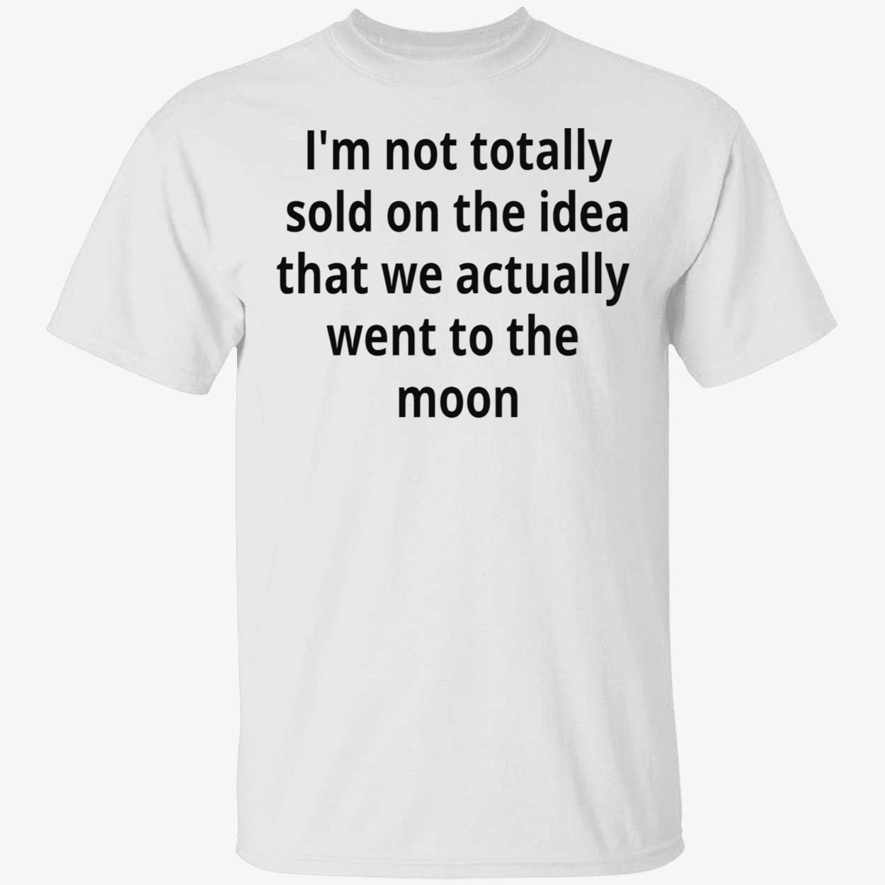 I’M Not Totally Sold On The Idea That We Actually Went To The Moon T-Shirt I’M Not Totally Sold On The Idea That We Actually Went To The Moon T-Shirt