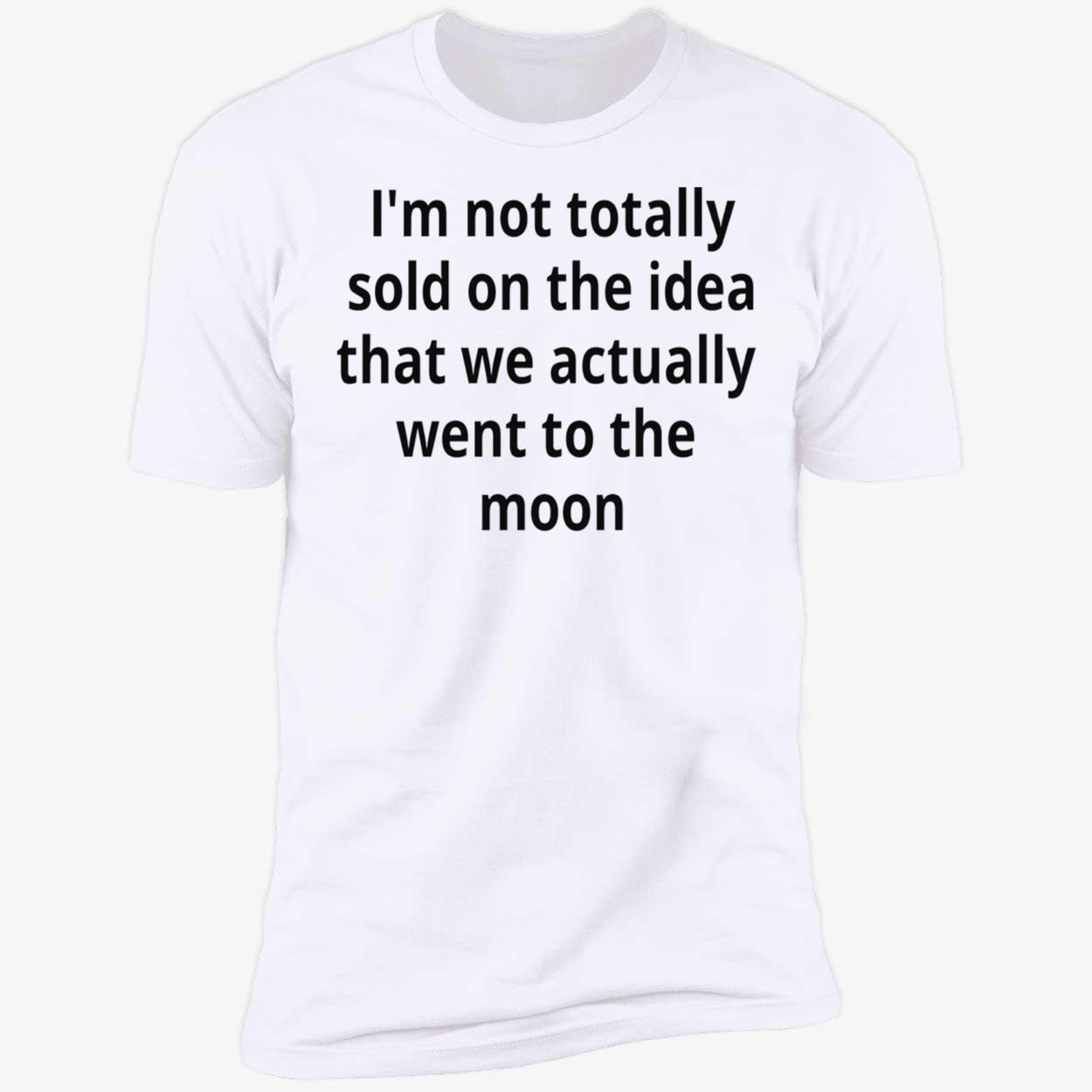 I’M Not Totally Sold On The Idea That We Actually Went To The Moon T-Shirt I’M Not Totally Sold On The Idea That We Actually Went To The Moon T-Shirt