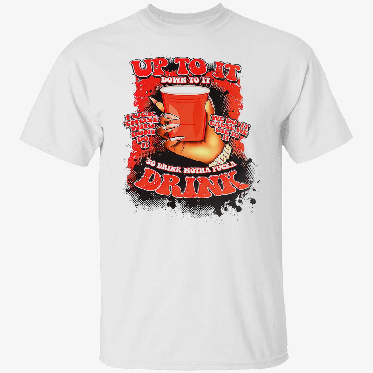 Up To It Down To It So Drink Motha Fucka Drink Shirt