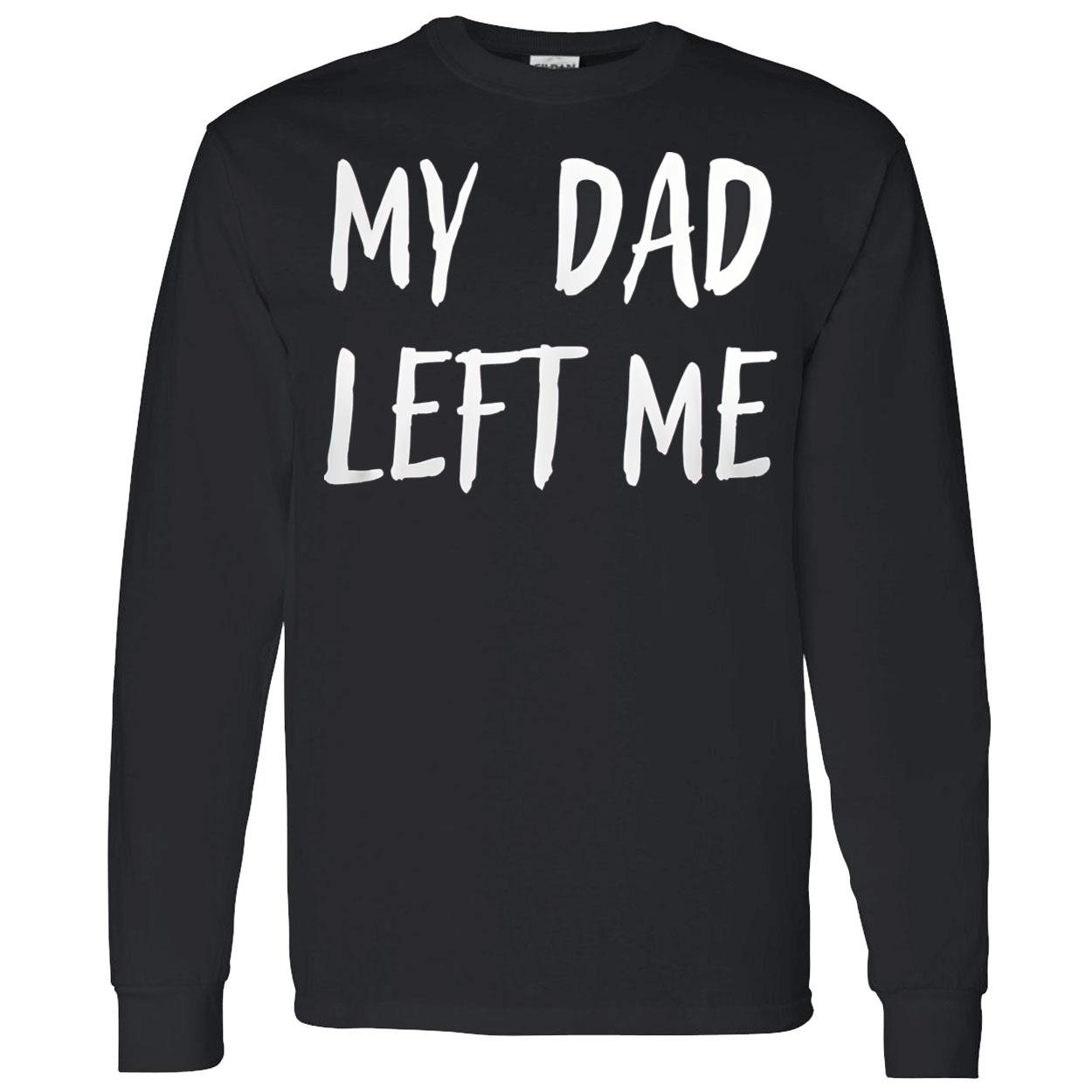 My Dad Left Me Shirt My Dad Left Me Shirt
