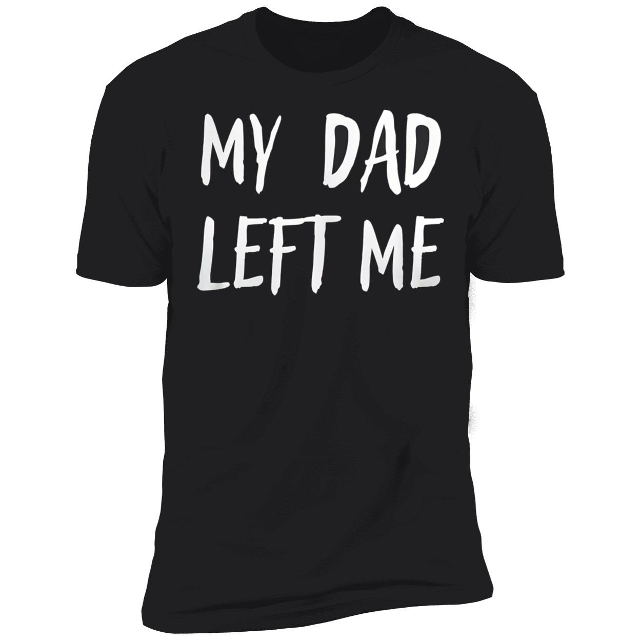 My Dad Left Me Shirt My Dad Left Me Shirt