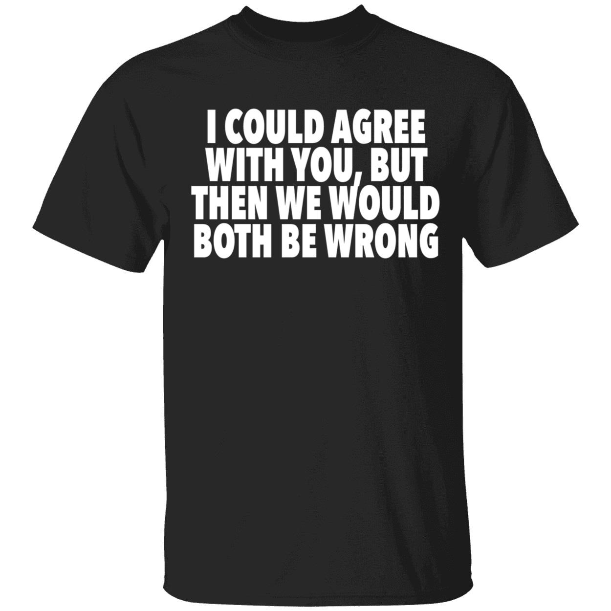 I Could Agree With You But Then We Would Both Be Wrong Shirt