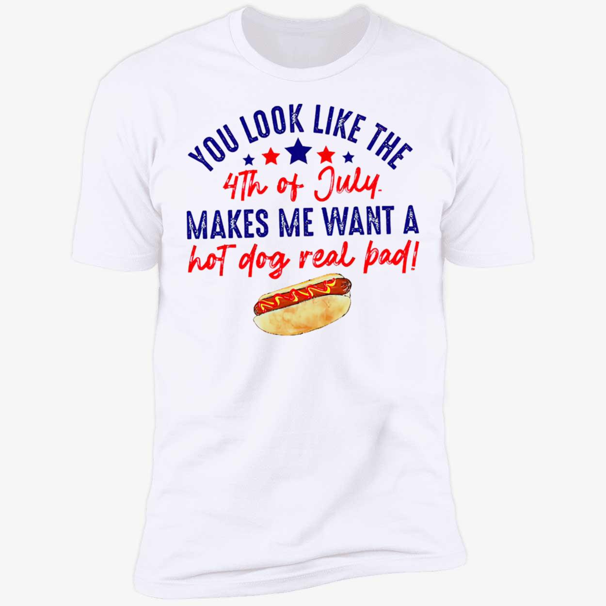 You Look Like The 4Th Of Jully Makes We Want A Hot Dog Real Bad Shirt You Look Like The 4Th Of Jully Makes We Want A Hot Dog Real Bad Shirt