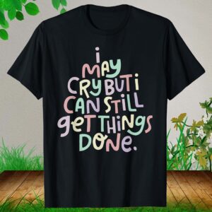 I May Cry But I Can Still Get Things Done Shirt