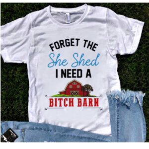 Forget The She Shed I Need A Bitch Barn Shirt