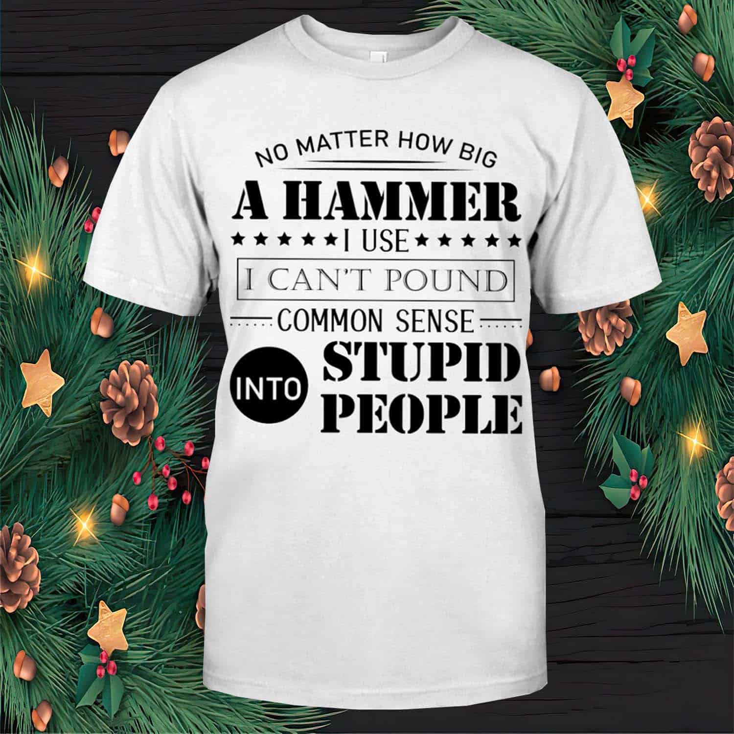 No Matter How Big A Hammer I Use I Can’T Pound Common Sense Into Stupid People Shirt