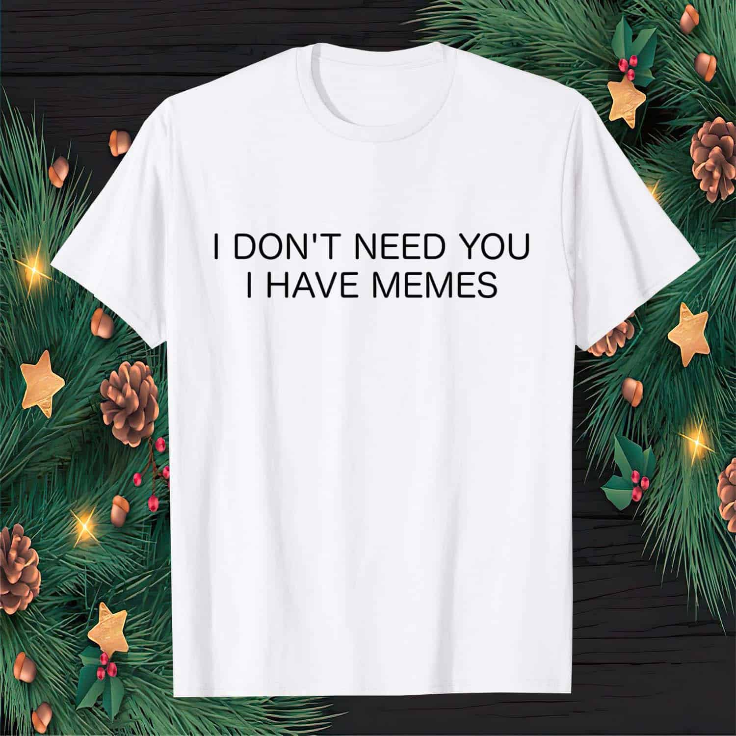 I Don’T Need You I Have Memes Shirt I Don’T Need You I Have Memes Shirt