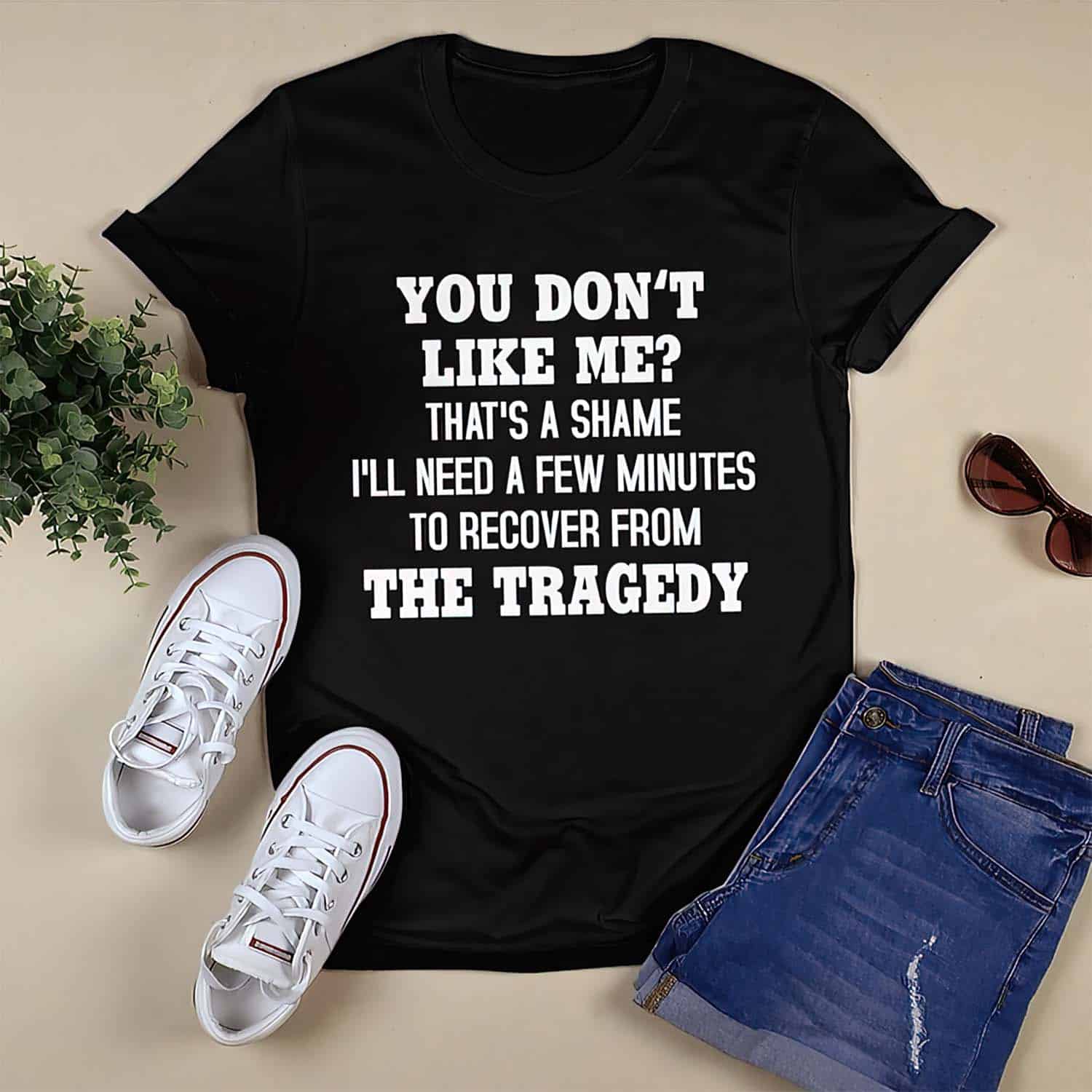 You Don’T Like Me That’S A Shame I’Ll Need A Few Minutes To Recover From The Tragedy Shirt You Don’T Like Me That’S A Shame I’Ll Need A Few Minutes To Recover From The Tragedy Shirt