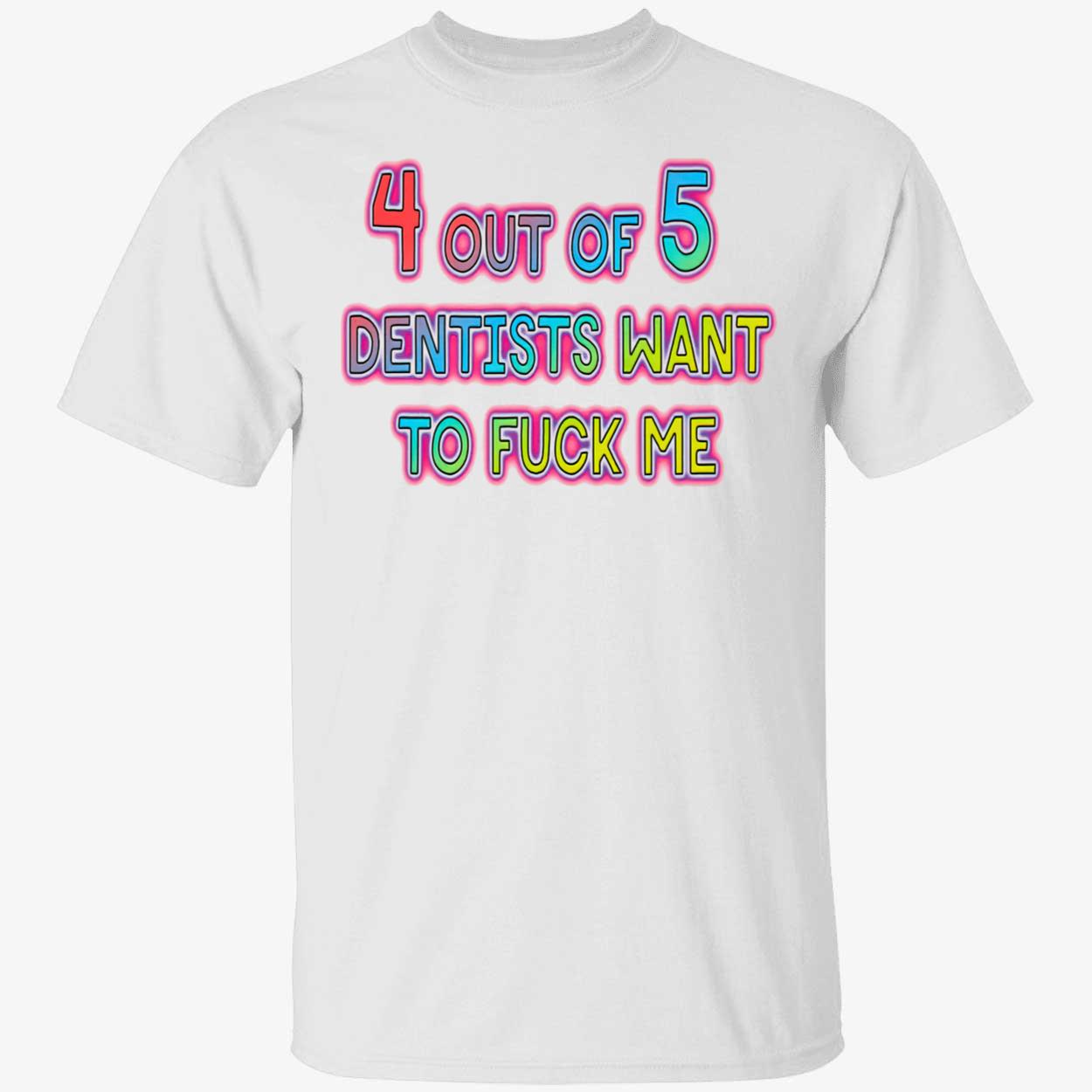 4 Out Of 5 Dentists Want To F*Ck Me Shirt 4 Out Of 5 Dentists Want To F*Ck Me Shirt