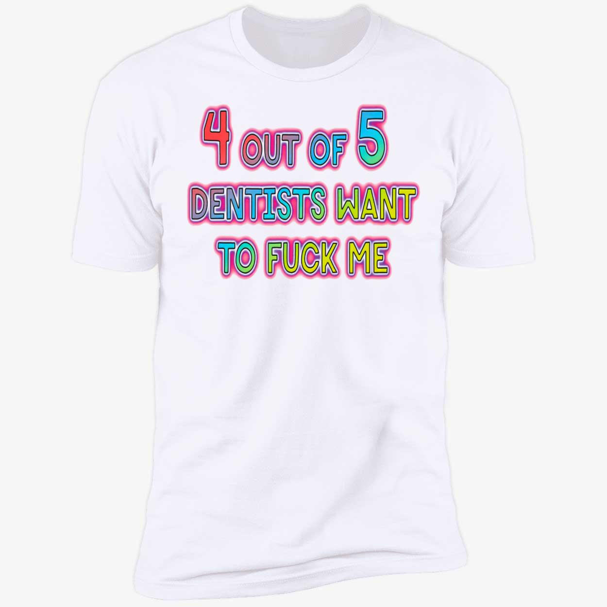 4 Out Of 5 Dentists Want To F*Ck Me Shirt 4 Out Of 5 Dentists Want To F*Ck Me Shirt