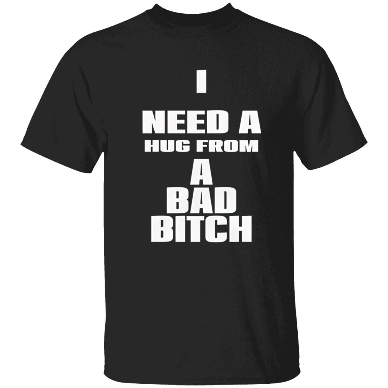 I Need A Hug From A Bad Bitch Shirt I Need A Hug From A Bad Bitch Shirt