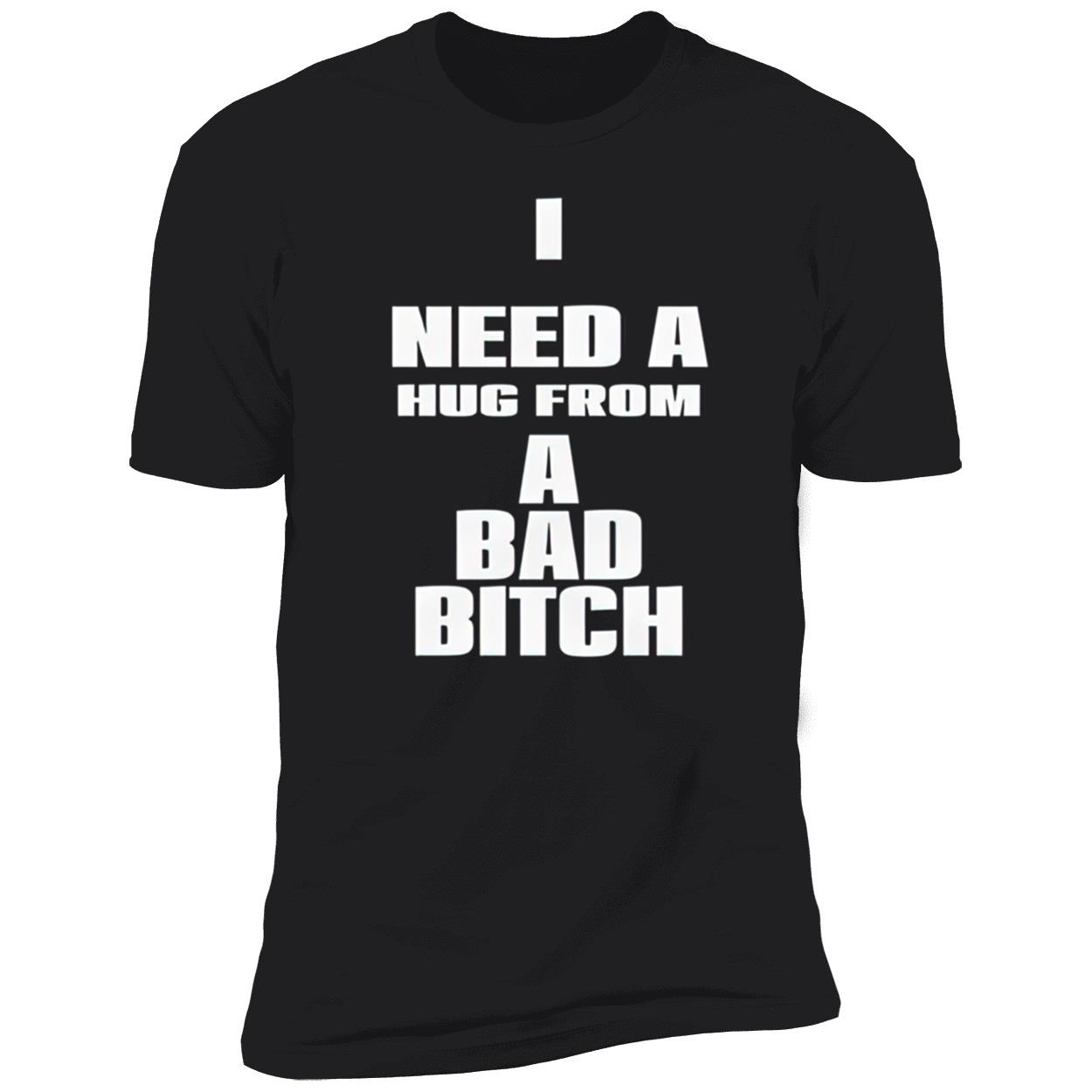 I Need A Hug From A Bad Bitch Shirt I Need A Hug From A Bad Bitch Shirt