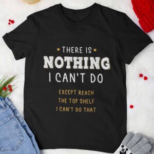 There Is Nothing I Can’T Do Except Reach The Top Shelf I Can’T Do That Shirt