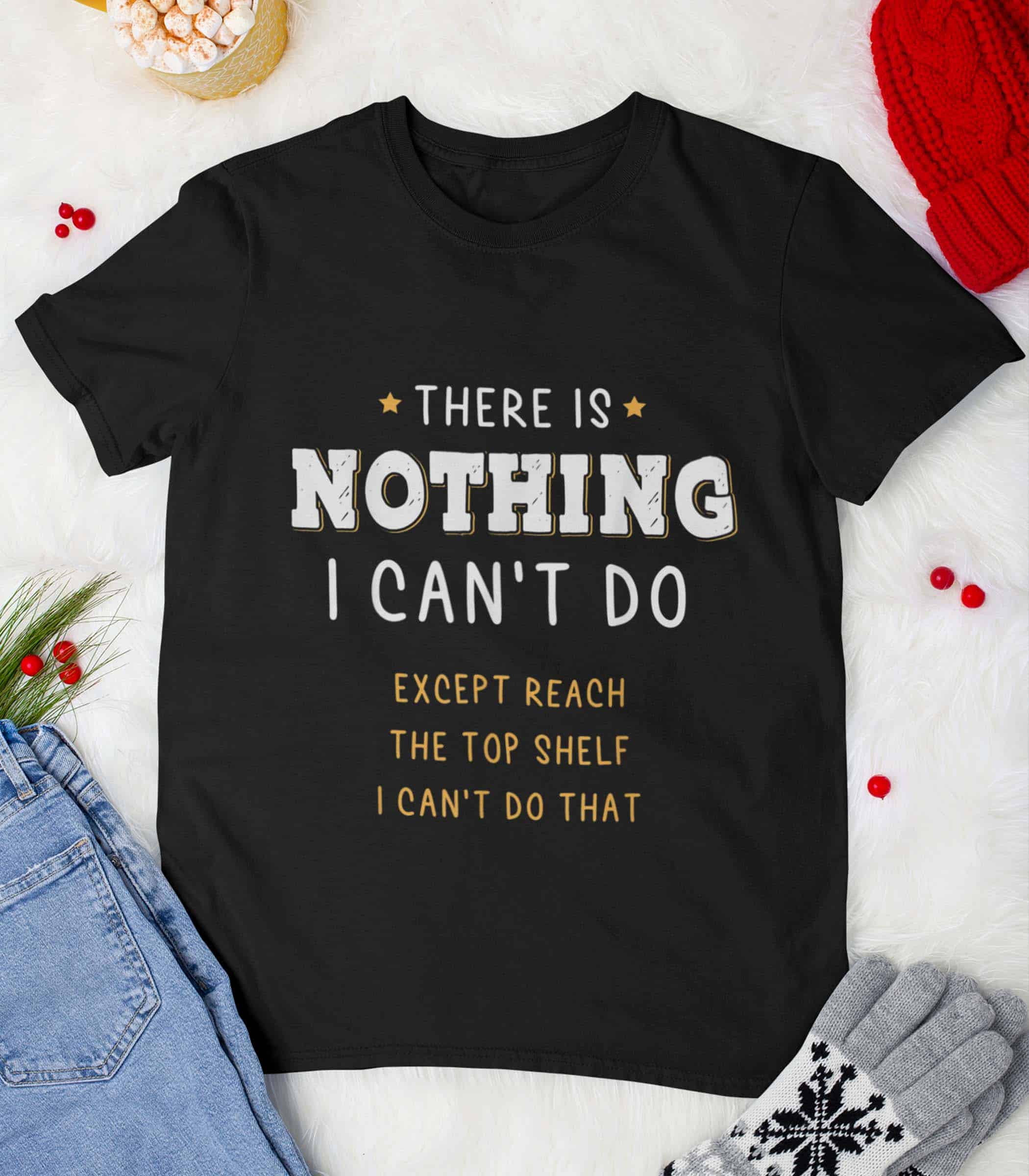 There Is Nothing I Can’T Do Except Reach The Top Shelf I Can’T Do That Shirt There Is Nothing I Can’T Do Except Reach The Top Shelf I Can’T Do That Shirt