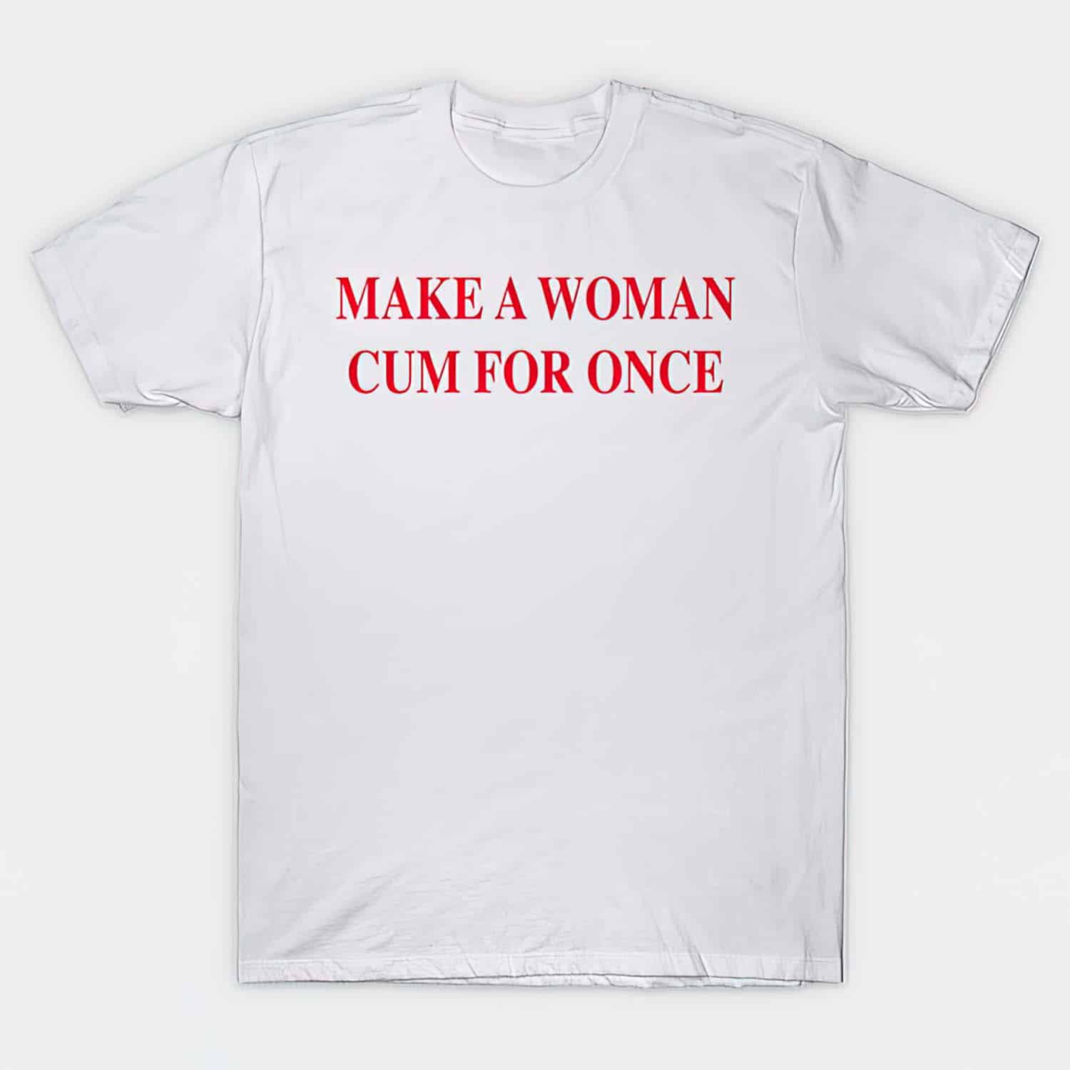 Make A Woman C*M For Once Shirt Make A Woman C*M For Once Shirt