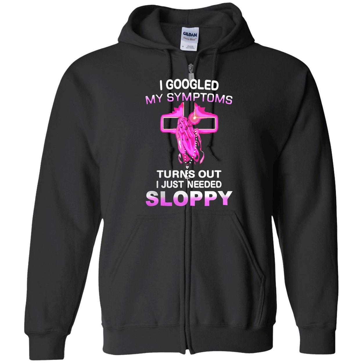 I Googled My Symptoms Turns Out I Just Needed Sloppy Shirt I Googled My Symptoms Turns Out I Just Needed Sloppy Shirt