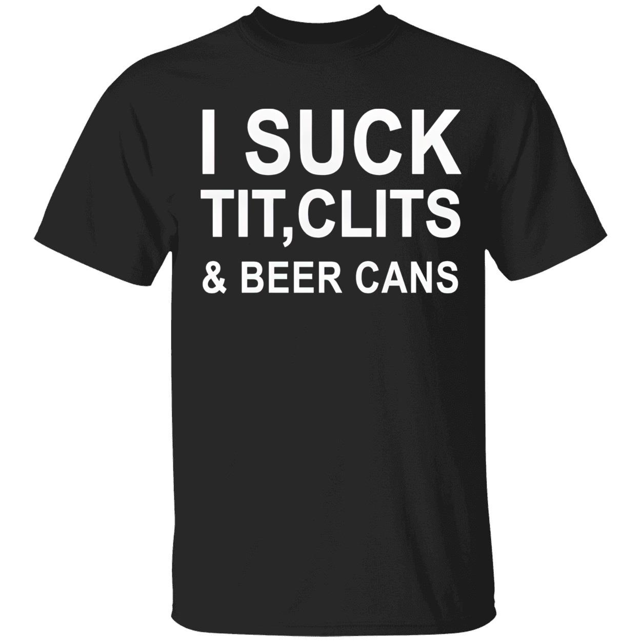 I Suck T*T Cl*Ts And Beer Cans Shirt I Suck T*T Cl*Ts And Beer Cans Shirt