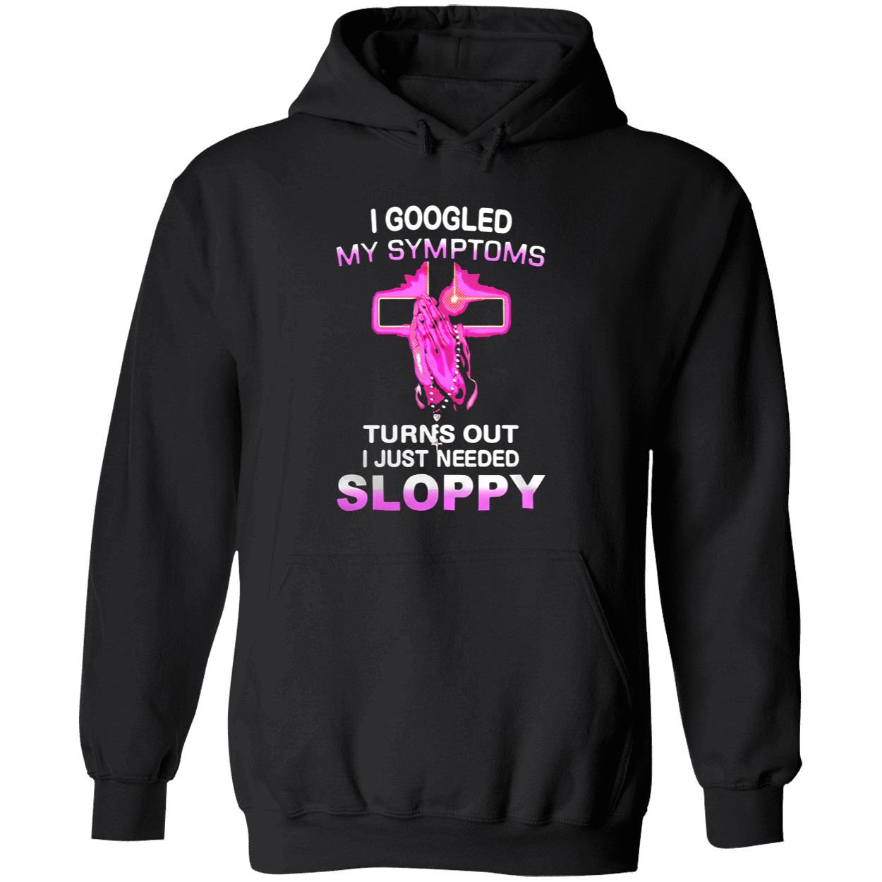 I Googled My Symptoms Turns Out I Just Needed Sloppy Shirt I Googled My Symptoms Turns Out I Just Needed Sloppy Shirt